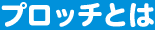 プロッチとは