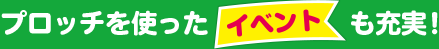 プロッチを使ったイベントも充実!