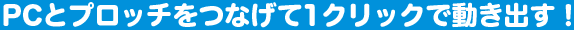 PCとプロッチをつなげて1クリックで動き出す!